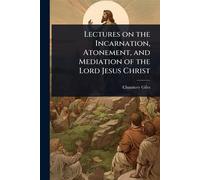 Lectures on the Incarnation, Atonement, and Mediation of the Lord Jesus Christ
