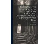 Lectures On The Influence Of The Institutions, Thought And Culture Of Rome, On Christianity And Deve