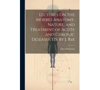 Lectures On The Morbid Anatomy, Nature, And Treatment Of Acute And Chronic Deseases, Ed. By J. Rix