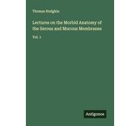 Lectures on the Morbid Anatomy of the Serous and Mucous Membranes: Vol. 1