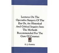 Lectures on the Operative Surgery of the Eye Or, an Historical and Critical Inquiry into the Methods Recommended for the Cure of Cataract G. J. Guthrie (Auteur)
