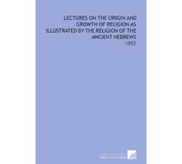 Lectures On the Origin and Growth of Religion As Illustrated by the Religion of the Ancient Hebrews: -1892