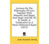 Lectures on the Philosophy of Law: Together with Whewell and Hegel, and Hegel and Mr. W. R. Smith; A Vindication in a Physico-Mathematical Regard (187 Stirling, James Hutchison (Auteur)