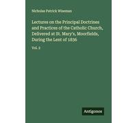 Lectures on the Principal Doctrines and Practices of the Catholic Church, Delivered at St. Mary's, Moorfields, During the Lent of 1836: Vol. 2