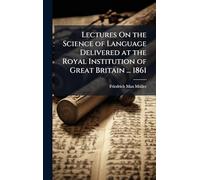 Lectures On the Science of Language Delivered at the Royal Institution of Great Britain ... 1861