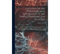 Lectures On The Structure And Physiology Of The Parts Composing The Skeleton