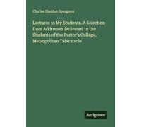 Lectures to My Students. A Selection from Addresses Delivered to the Students of the Pastor's College, Metropolitan Tabernacle