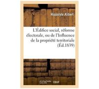 L'édifice Social, Réforme Électorale, Ou De L'influence De La Propriété Territoriale, Industrielle: Ou Commerciale