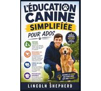 L'ÉDUCATION CANINE SIMPLIFIÉE POUR LES ADOS: Enseignez L'obéissance, Mettez Fin Aux Mauvais Comportements Et Bâtissez Un Lien Indéfectible