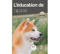 L'ÉDUCATION DE L'AKITA INU - Edition 2021 enrichie: Toutes les astuces pour un Akita Inu bien éduqué