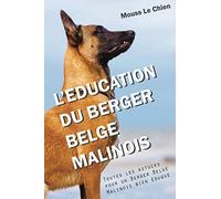 L'EDUCATION DU BERGER BELGE MALINOIS: Toutes les astuces pour un Berger Belge Malinois bien éduqué