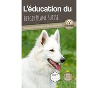 L'ÉDUCATION DU BERGER BLANC SUISSE - Edition 2021 enrichie: Toutes les astuces pour un Berger Blanc Suisse bien éduqué