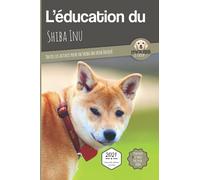 L'ÉDUCATION DU SHIBA INU - Edition 2021 enrichie: Toutes les astuces pour un Shiba Inu bien éduqué