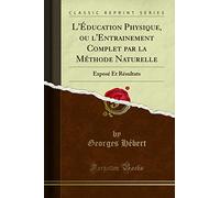 L''Éducation Physique, ou l''Entrainement Complet par la Méthode Naturelle: Exposé Et Résultats (Classic Reprint)