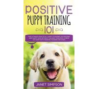 L'éducation positive des chiots 101 Le guide pratique ultime pour élever un chien épatant et heureux sans lui causer de stress ou de tort grâce à des méthodes d'éducation modernes