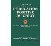 L'ÉDUCATION POSITIVE DU CHIOT: Bien choisir et bien éduquer votre chiot, sans cris ni contrainte
