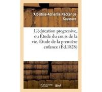 L'éducation progressive, ou Étude du cours de la vie. Etude de la première enfance Albertine-Adrienne Necker de Saussure (Auteur)