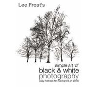 Lee Frost's Simple Art of Black and White Photography: Easy Methods for Making Fine Art Prints