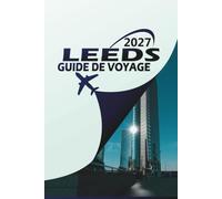 LEEDS GUIDE DE VOYAGE 2027: Itinéraires, trésors cachés, hébergement et secrets locaux pour chaque voyageur