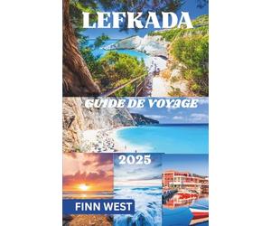 LEFKADA GUIDE DE VOYAGE 2025: Voyages à travers des rivages turquoise, des villages perchés et des histoires portées par le vent
