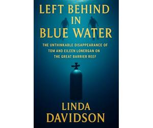 Left Behind the Blue Water: The Unthinkable Disappearance of Tom and Eileen Lonergan on the Great Barrier Reef