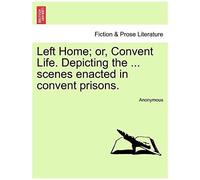Left Home; Or, Convent Life. Depicting The ... Scenes Enacted In Convent Prisons.