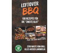 Leftover BBQ - Aus Resten das Beste: Über 100 kreative Grillrezepte und plus 100 Zero-Waste-Tipps zur Resteverwertung von Pulled Pork, Brisket, Gemüse & Co. - nachhaltig genießen statt verschwenden