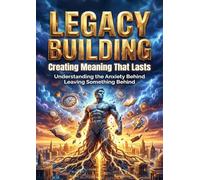 Legacy Building: Creating Meaning That Lasts: Understanding the Anxiety Behind Leaving Something Behind