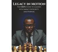 Legacy in Motion: The CEO’s Guide to Leading with Impact, Integrity, and Purpose
