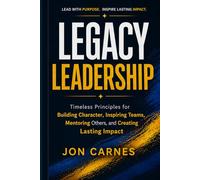 Legacy Leadership: Timeless Principles for Building Character, Inspiring Teams, Mentor others and Creating Lasting Impact