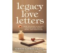 Legacy Love Letters: How to Leave a Legacy Gift of Love, Faith, Hope, and Gratitude