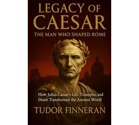 LEGACY OF CAESAR, The Man Who Shaped Rome: How Julius Caesar's Life, Triumphs, and Death Transformed the Ancient World