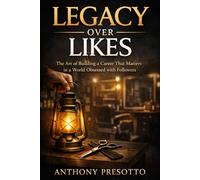 Legacy Over Likes: The Art of Building a Career That Matters in a World Obsessed with Followers