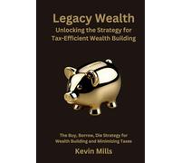 Legacy Wealth: Unlocking the Strategy for Tax-Efficient Wealth Building: The Buy, Borrow, Die Strategy for Wealth Building and Minimizing Taxes