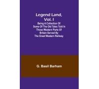 Legend Land, Vol. I; Being A Collection Of Some Of The Old Tales Told In Those Western Parts Of Britain Served By The Great Western Railway