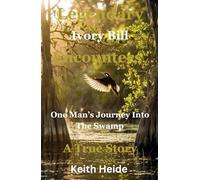 Legendary Ivory Bill Encounters: One Man's Journey Into The Swamp: A True Story