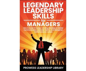 Legendary Leadership Skills for Managers: How to Avoid 21 Career-Limiting Mistakes to Master Communication, Motivate Teams, and Strengthen Performance & Culture