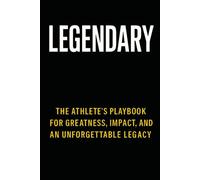 LEGENDARY The Athlete’s Playbook for Greatness, Impact, and an Unforgettable Legacy: The Athlete’s Playbook for Greatness, Impact, and an Unforgettable Legacy