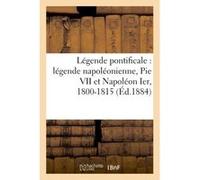Légende pontificale : légende napoléonienne, Pie VII et Napoléon Ier, 1800-1815 (Éd.1884) Collectif (Auteur)