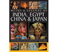 Legends & Myths Of India, Egypt, China & Japan The Mythology Of The East: The Fabulous Stories Of The Heroes, Gods And Warriors Of Ancient Egypt And Asia