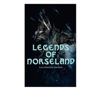 Legends Of Norseland (Illustrated Edition): Valkyrie, Odin At The Well Of Wisdom, Thor's Hammer, The Dying Baldur, The Punishment Of Loki, The Darknes