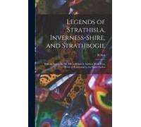 Legends Of Strathisla, Inverness-Shire, And Strathbogie: With An Appendix. 3d. Ed., To Which Is Added A Walk From Keith To Rothiemay By The Same Autho