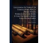 Leggenda Di Tobia E Di Tobiolo Ora Per La Prima Volta Pubblicata Con Note E Con Un Indice Delle Voci Piu'notabili