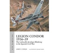 Legion Condor 1936-39: The Luftwaffe Develops Blitzkrieg in the Spanish Civil War