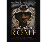 Legions of Rome: The Definitive History of Every Imperial Roman Legion