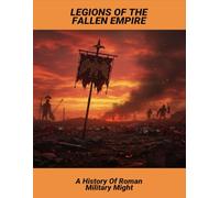 Legions Of The Fallen Empire: A History Of Roman Military Might