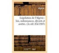 Législation de l'Algérie : lois, ordonnances, décrets et arrêtés. (2e éd) (Éd.1883) Algérie (Auteur)