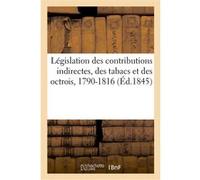 Législation des contributions indirectes, des tabacs et des octrois, 1790-1816 Collectif (Auteur)