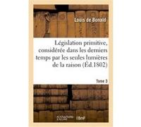 Législation primitive, considérée dans les derniers temps par les seules lumières de la raison Louis de Bonald (Auteur)
