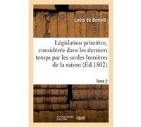 Législation primitive, considérée dans les derniers temps par les seules lumières de la raison Louis de Bonald (Auteur)